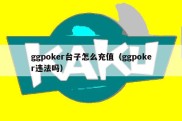 ggpoker台子怎么充值（ggpoker违法吗）