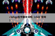 clubgg在中国合法吗（club 官网）