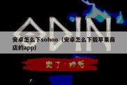 安卓怎么下sohoo（安卓怎么下载苹果商店的app）