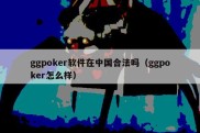 ggpoker软件在中国合法吗（ggpoker怎么样）